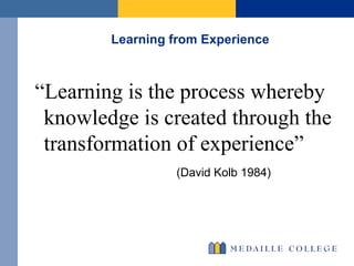 Learning from Experience  “ Learning is the process whereby knowledge is created through the transformation of experience”  (David Kolb 1984) 