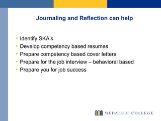 Journaling and Reflection can help Identify SKA’s Develop competency based resumes Prepare competency based cover letters Prepare for the job interview – behavioral based Prepare you for job success 