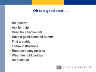 Off to a good start…. Be positive Ask for help Don’t be a know-it-all Have a good sense of humor Find a buddy Follow instructions Read company policies Wear the right clothes Be punctual  