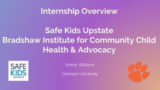 Internship Overview
Safe Kids Upstate
Bradshaw Institute for Community Child
Health & Advocacy
Emmy Williams
Clemson University
 