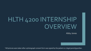 HLTH 4200 INTERNSHIP
OVERVIEW
Abby Jones
*All pictures were taken after a photograph consent form was signed by the patient or a legal parent/guardian.
 
