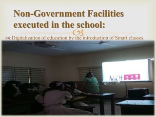  Digitalization of education by the introduction of Smart classes.
Non-Government Facilities
executed in the school:
 