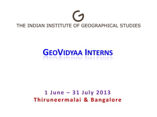 GEOVIDYAA INTERNS
1 June – 31 July 2013
Thiruneermalai & Bangalore
 