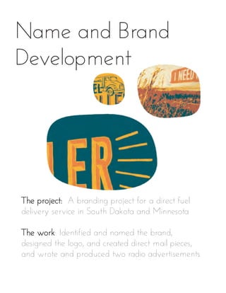 Name and Brand
Development
The project: A branding project for a direct fuel
delivery service in South Dakota and Minnesota
The work: Identified and named the brand,
designed the logo, and created direct mail pieces,
and wrote and produced two radio advertisements
 