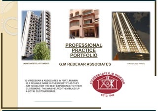 PROFESSIONAL
PRACTICE
PORTFOLIO
G.M REDEKAR ASSOCIATES
G M REDEKAR & ASSOCIATES IN FORT, MUMBAI
IS A RELIABLE NAME IN THE INDUSTRY AS THEY
AIM TO DELIVER THE BEST EXPERIENCE TO THEIR
CUSTOMERS. THIS HAS HELPED THEM BUILD UP
A LOYAL CUSTOMER BASE.
VIKAS C.H.S PAREL
LADIES HOSTEL AT TARDEO
 
