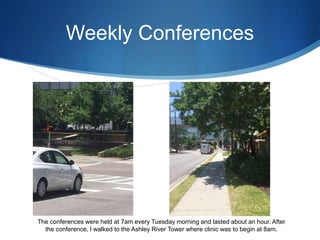 Weekly Conferences
The conferences were held at 7am every Tuesday morning and lasted about an hour. After
the conference, I walked to the Ashley River Tower where clinic was to begin at 8am.
 