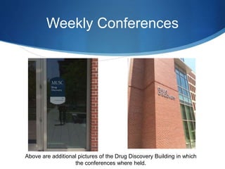 Weekly Conferences
Above are additional pictures of the Drug Discovery Building in which
the conferences where held.
 