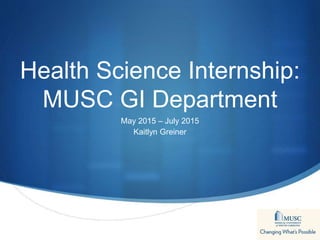 S
Health Science Internship:
MUSC GI Department
May 2015 – July 2015
Kaitlyn Greiner
 