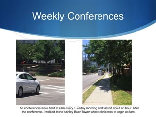 Weekly Conferences
The conferences were held at 7am every Tuesday morning and lasted about an hour. After
the conference, I walked to the Ashley River Tower where clinic was to begin at 8am.
 