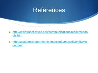 References
S http://mcintranet.musc.edu/communications/resources/fa
cts.htm
S http://academicdepartments.musc.edu/muscdiversity/visi
on.html
 