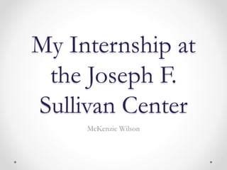 My Internship at
the Joseph F.
Sullivan Center
McKenzie Wilson
 