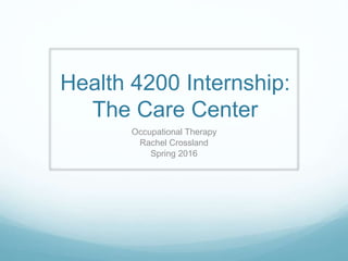 Health 4200 Internship:
The Care Center
Occupational Therapy
Rachel Crossland
Spring 2016
 