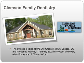 Clemson Family Dentistry
 The office is located at 875 Old Greenville Hwy Seneca, SC
and is opened Monday- Thursday 8:00am-5:00pm and every
other Friday from 8:00am-2:00pm.
 