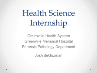 Health Science
Internship
Greenville Health System
Greenville Memorial Hospital
Forensic Pathology Department
Josh deGuzman
 