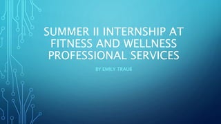 SUMMER II INTERNSHIP AT
FITNESS AND WELLNESS
PROFESSIONAL SERVICES
BY EMILY TRAUB
 