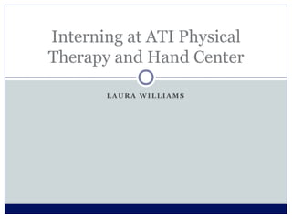 L A U R A W I L L I A M S
Interning at ATI Physical
Therapy and Hand Center
 