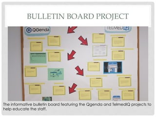 BULLETIN BOARD PROJECT
The informative bulletin board featuring the Qgenda and TelmedIQ projects to
help educate the staff.
 