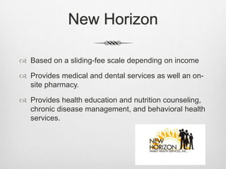 New Horizon
 Based on a sliding-fee scale depending on income
 Provides medical and dental services as well an on-
site pharmacy.
 Provides health education and nutrition counseling,
chronic disease management, and behavioral health
services.
 