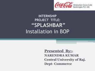 INTERNSHIP
PROJECT TITLE:
“SPLASHBAR”
Installation in BOP
Presented By:-
NARENDRA KUMAR
Central University of Raj.
Dept- Commerce
 