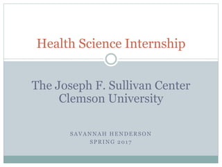 SAVANNAH HENDERSON
SPRING 2017
Health Science Internship
The Joseph F. Sullivan Center
Clemson University
 