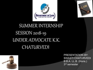 SUMMER INTERNSHIP
SESSION 2018-19
UNDER ADVOCATE K.K.
CHATURVEDI
PRESENTATION BY:
SWASTI CHATURVEDI
B.B.A. LL.B. (Hons.)
3rd semester
 