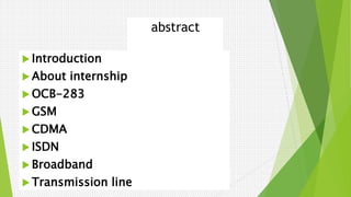 abstract
 Introduction
 About internship
 OCB-283
 GSM
 CDMA
 ISDN
 Broadband
 Transmission line
 