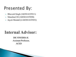  Bhavesh Singh (16030141IT011)
 Manohar.CH (16030141IT050)
 Jayoti Mondal (L16030141IT052)
DR.VINODHA K
Assistant Professor,
ACED
 