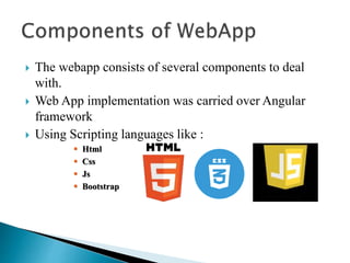  The webapp consists of several components to deal
with.
 Web App implementation was carried over Angular
framework
 Using Scripting languages like :
 Html
 Css
 Js
 Bootstrap
 