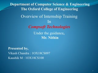 Presented by,
Vikash Chandra : 1OX18CS097
Kaushik M : 1OX18CS100
1
Overview of Internship Training
In
Compsoft Technologies
Department of Computer Science & Engineering
The Oxford College of Engineering
Under the guidance,
Mr. Nithin
 