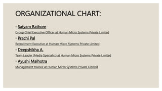 ORGANIZATIONAL CHART:
◦ Satyam Rathore
Group Chief Executive Officer at Human Micro Systems Private Limited
◦ Prachi Pal
R...