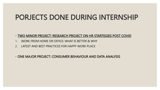 PORJECTS DONE DURING INTERNSHIP
◦ TWO MINOR PROJECT: RESEARCH PROJECT ON HR STARTEGIES POST COVID
1. WORK FROM HOME OR OFF...