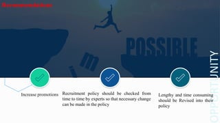 PPORTUNITY
Increase promotions
Recommendations
Recruitment policy should be checked from
time to time by experts so that necessary change
can be made in the policy
Lengthy and time consuming
should be Revised into their
policy
 