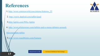 Acharya Institute of Technology
Department of ISE
References
17
1. http://www.emenuworld.com/emenu/features_22
2. http://www.deploid.com/tablet/ipad/
3.http://aptito.com/Why-Aptito
4. http://www.waitersrace.com/tablets-and-e-menu-debates-around-
therestaurants-tables
5.http://www.touchbistro.com/features
 