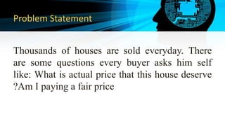 Problem Statement
Thousands of houses are sold everyday. There
are some questions every buyer asks him self
like: What is actual price that this house deserve
?Am I paying a fair price