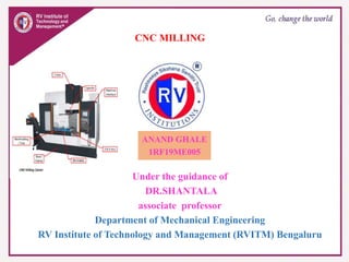 CNC MILLING
Under the guidance of
DR.SHANTALA
associate professor
Department of Mechanical Engineering
RV Institute of Technology and Management (RVITM) Bengaluru
ANAND GHALE
1RF19ME005
 