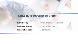 MBA INTERNSHIP REPORT
Submitted By : Vipin Thankachen Vettickal
Internship Adviser : Prof. Walter Kruz
Presentation Date : 08/22/2017
 