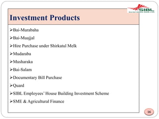 Investment Products
Bai-Murabaha
Bai-Muajjal
Hire Purchase under Shirkatul Melk
Mudaraba
Musharaka
Bai-Salam
Documentary Bill Purchase
Quard
SIBL Employees’ House Building Investment Scheme
SME & Agricultural Finance
16
 