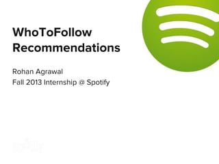 WhoToFollow
Recommendations
Rohan Agrawal
Fall 2013 Internship @ Spotify

 