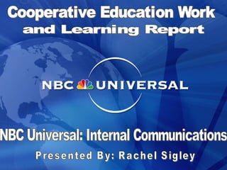 NBC Universal: Internal Communications Presented By: Rachel Sigley Cooperative Education Work and Learning Report 