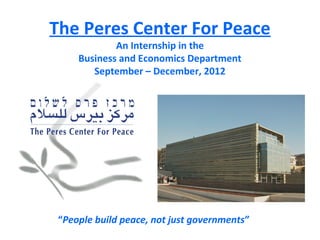 The Peres Center For Peace
             An Internship in the
     Business and Economics Department
        September – December, 2012




 “People build peace, not just governments”
 