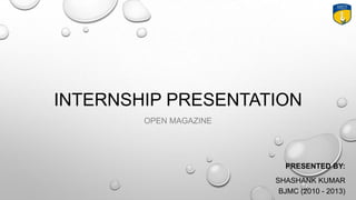 INTERNSHIP PRESENTATION
OPEN MAGAZINE
PRESENTED BY:
SHASHANK KUMAR
BJMC (2010 - 2013)
 