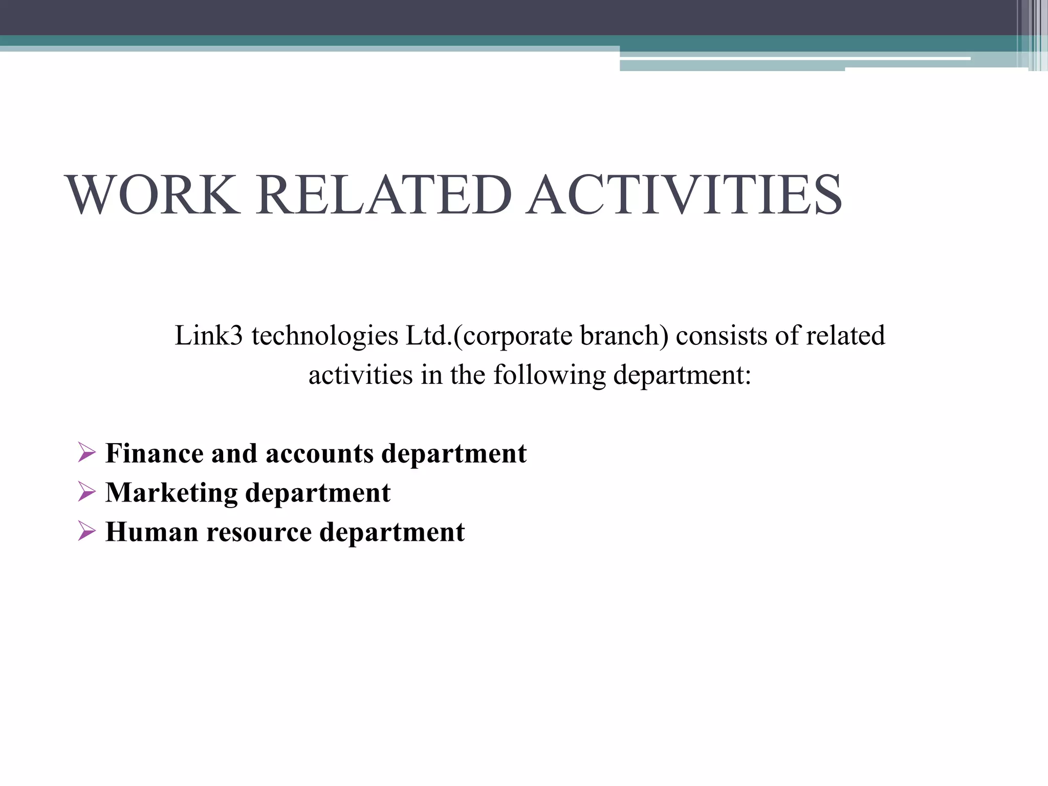WORK RELATED ACTIVITIES
Link3 technologies Ltd.(corporate branch) consists of related
activities in the following department:
 Finance and accounts department
 Marketing department
 Human resource department
 