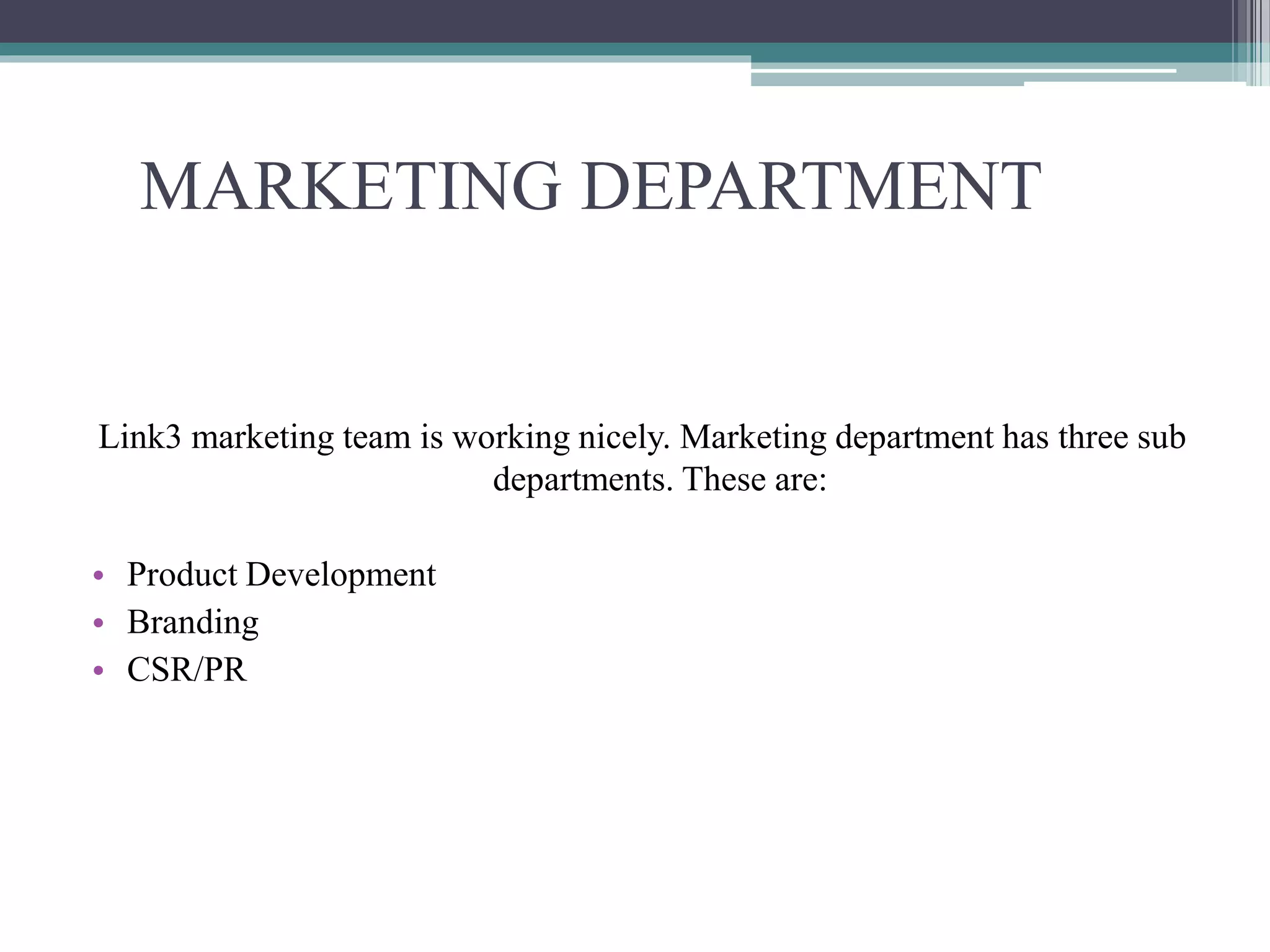 MARKETING DEPARTMENT
Link3 marketing team is working nicely. Marketing department has three sub
departments. These are:
• Product Development
• Branding
• CSR/PR
 