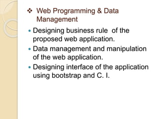  Web Programming & Data
Management
 Designing business rule of the
proposed web application.
 Data management and manipulation
of the web application.
 Designing interface of the application
using bootstrap and C. I.
 
