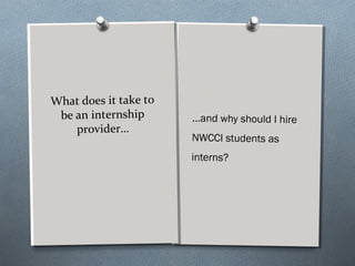 What does it take to
be an internship
provider…
…and why should I hire
NWCCI students as
interns?
 