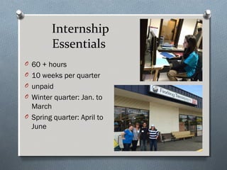 Internship
Essentials
O 60 + hours
O 10 weeks per quarter
O unpaid
O Winter quarter: Jan. to
March
O Spring quarter: April to
June
 