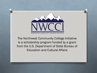 The Northwest Community College Initiative
is a scholarship program funded by a grant
from the U.S. Department of State Bureau of
Education and Cultural Affairs
 