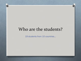 Who are the students?
19 students from 10 countries…
 
