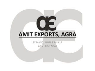 AMIT EXPORTS, AGRA
BY MANOJ KUMAR SHUKLA
AD V , BD/12/966
 