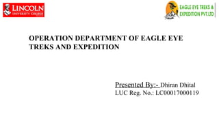 OPERATION DEPARTMENT OF EAGLE EYE
TREKS AND EXPEDITION
Presented By:- Dhiran Dhital
LUC Reg. No.: LC00017000119
 